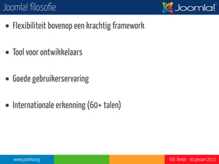 Joomla! filosofie
• Flexibiliteit bovenop een krachtig framework

• Tool voor ontwikkelaars

• Goede gebruikerservaring

• Internationale erkenning (60+ talen)




   www.joomla.org                                JUG Breda - 30 januari 2013
 