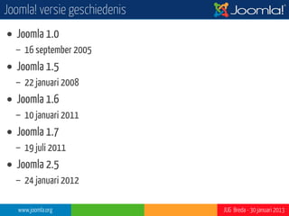Joomla! versie geschiedenis
   Joomla 1.0 - 16 september 2005   Joomla 1.5 - 22 januari 2008




   Joomla 1.6 -10 januari 2011      Joomla 3.0 - 27 september 2012

   Joomla 1.7 -19 juli 2011

   Joomla 2.5 -24 januari 2012



   www.joomla.org                                        JUG Breda - 30 januari 2013
 