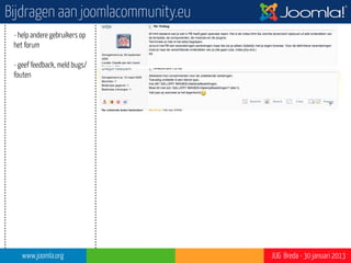 Bijdragen aan joomlacommunity.eu
 - help andere gebruikers op
 het forum

 - geef feedback, meld bugs/
 fouten

 - stuur je vertalingen voor
 extensies in                                           ?”




 - stuur je documentatie in




    www.joomla.org                 JUG Breda - 30 januari 2013
 