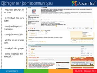 Meer over Joomla?
• Engels: www.joomla.org

• Nederlands: www.joomlacommunity.eu / www.stichtingsympathy.nl

• Bezoek de JoomlaDagen op zaterdag 20 en zondag 21 april 2013 in
  Zeist: www.joomladagen.nl (t/m 20 maart 25% korting)




   www.joomla.org                                   JUG Breda - 30 januari 2013
 