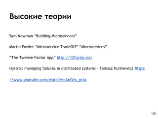 Высокие теории
Sam Newman “Building Microservices”
Martin Fowler “Microservice TradeOff” “Microservices”
“The Twelwe-Factor App” http://12factor.net
Hystrix: managing failures in distributed systems - Tomasz Nurkiewicz https:
//www.youtube.com/watch?v=JadVts_prtA
138
 
