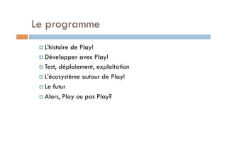 Le programme
   L’histoirede Play!
   Développer avec Play!
   Test, déploiement, exploitation

   L’écosystème autour de Play!

   Le futur

   Alors, Play ou pas Play?
 