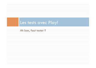 Les tests avec Play!
Ah bon, faut tester ?
 
