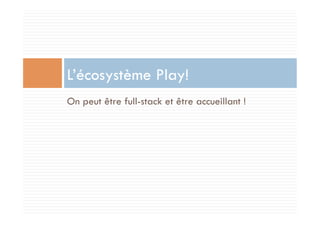 L’écosystème Play!
On peut être full-stack et être accueillant !
 