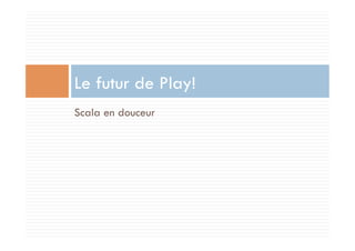 Le futur de Play!
Scala en douceur
 