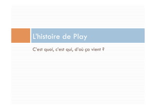 L’histoire de Play
C’est quoi, c’est qui, d’où ça vient ?
 