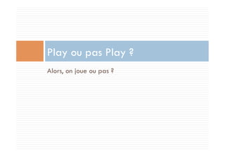 Play ou pas Play ?
Alors, on joue ou pas ?
 