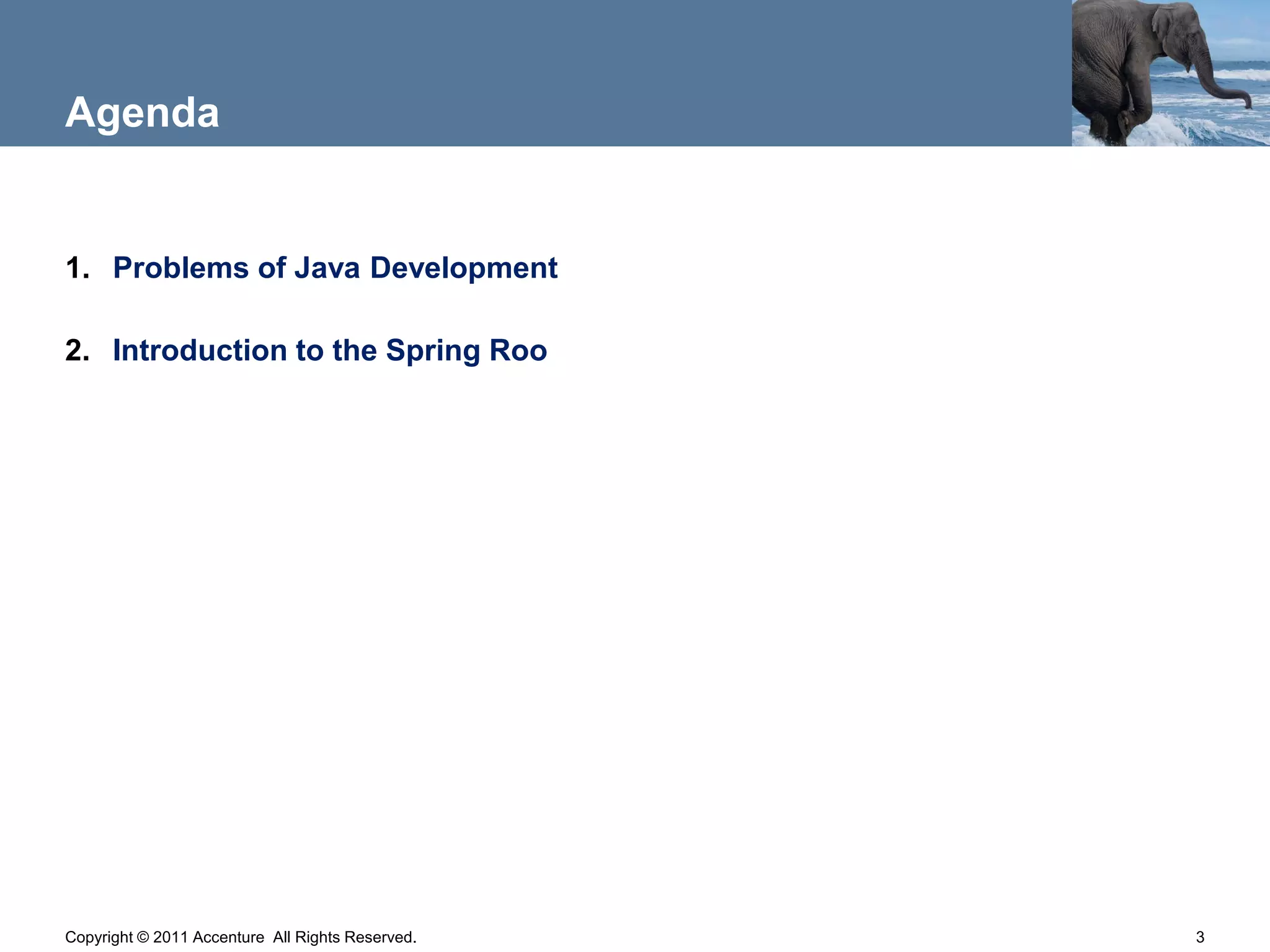 Agenda


1. Problems of Java Development

2. Introduction to the Spring Roo




Copyright © 2011 Accenture All Rights Reserved.   3
 