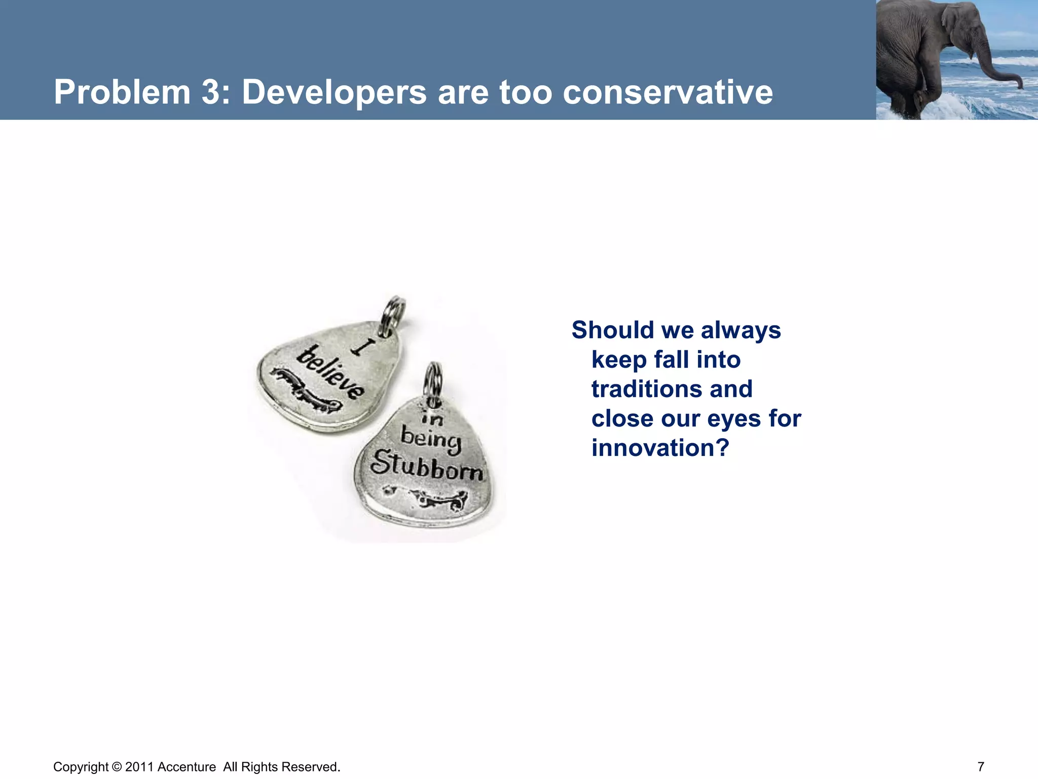 Problem 3: Developers are too conservative




                                                  Should we always
                                                   keep fall into
                                                   traditions and
                                                   close our eyes for
                                                   innovation?




Copyright © 2011 Accenture All Rights Reserved.                         7
 
