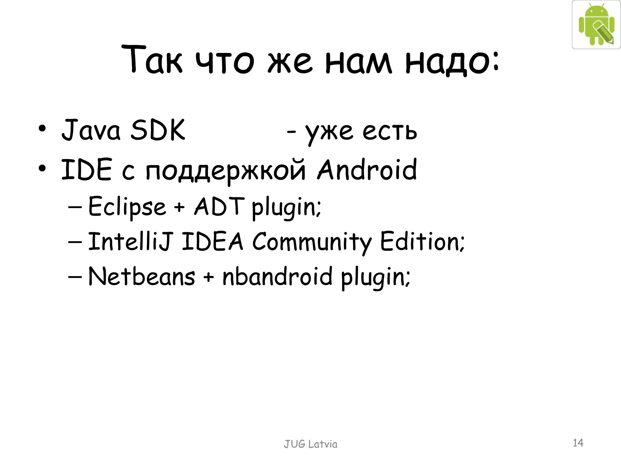 Так что же нам надо: Java SDK -  уже есть IDE  с поддержкой  Android Eclipse + ADT plugin; IntelliJ IDEA Community Edition; Netbeans + nbandroid plugin; JUG Latvia 