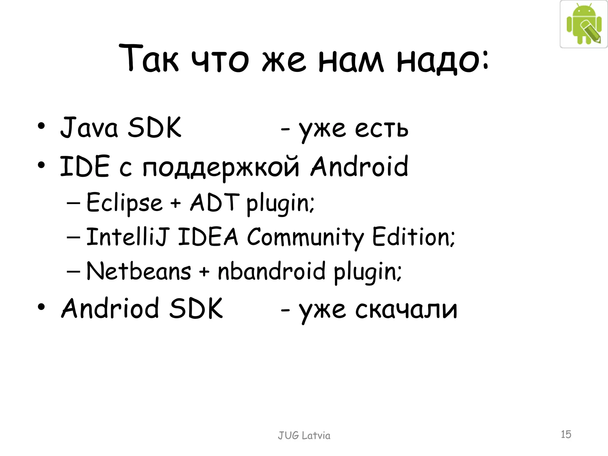 Так что же нам надо: Java SDK -  уже есть IDE  с поддержкой  Android Eclipse + ADT plugin; IntelliJ IDEA Community Edition; Netbeans + nbandroid plugin; Andriod SDK  -  уже скачали JUG Latvia 