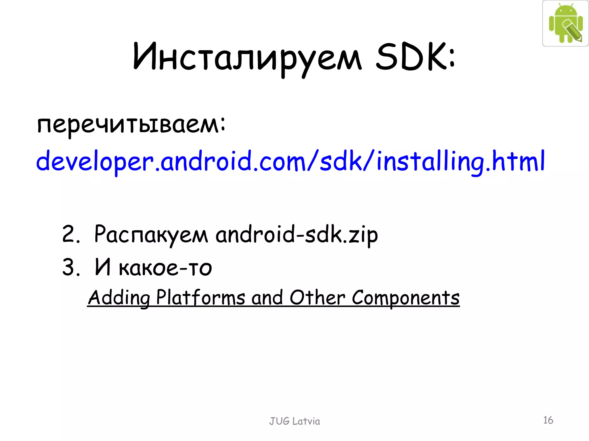 Инсталируем  SDK : перечитываем : developer.android.com/sdk/installing.html Распакуем  android-sdk.zip И какое-то Adding Platforms and Other Component s JUG Latvia 