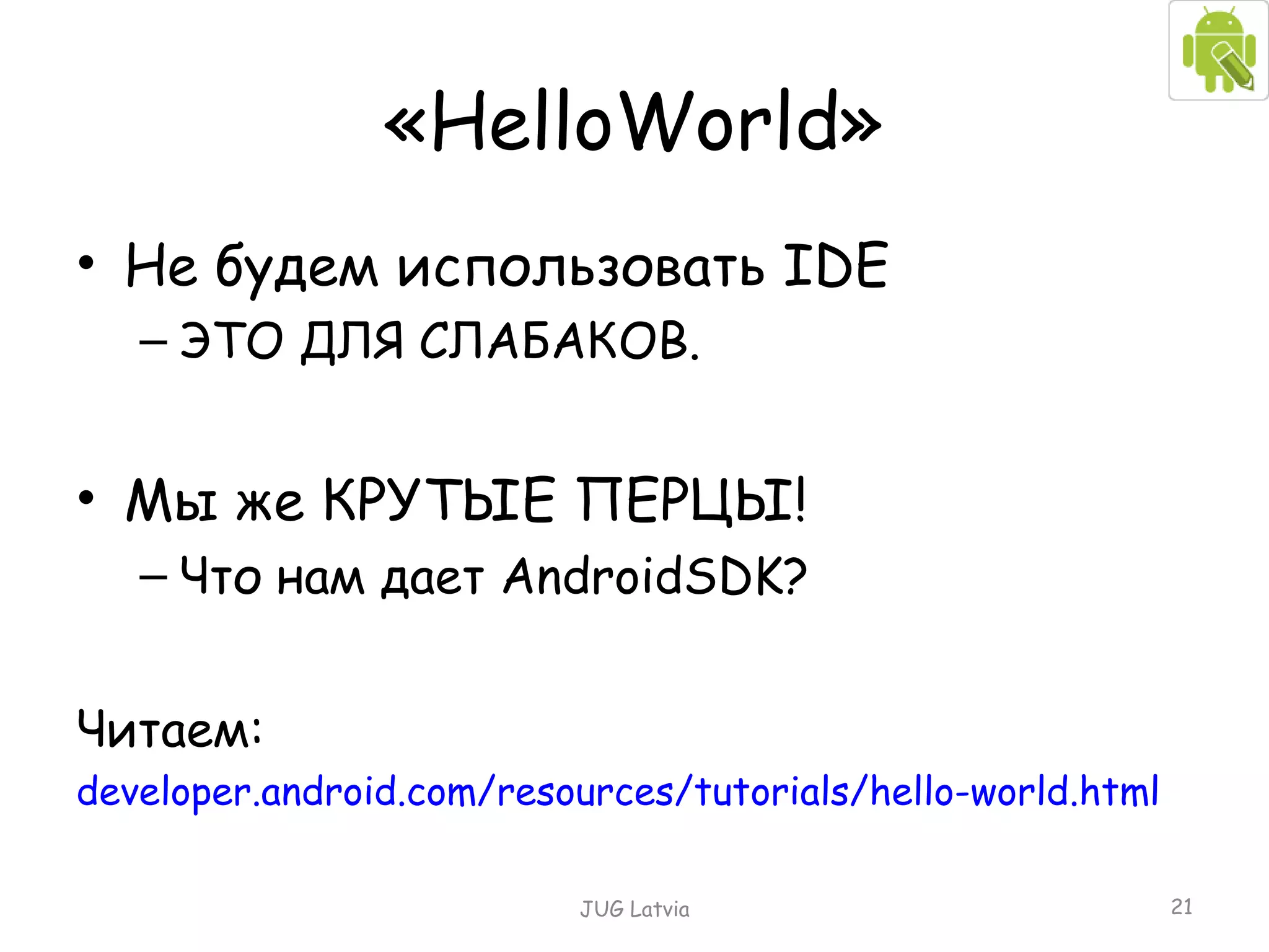 « HelloWorld » Не будем использовать  IDE ЭТО ДЛЯ СЛАБАКОВ. Мы же КРУТЫЕ ПЕРЦЫ! Что нам дает  AndroidSDK ? Читаем: developer.android.com/resources/tutorials/hello-world.html JUG Latvia 