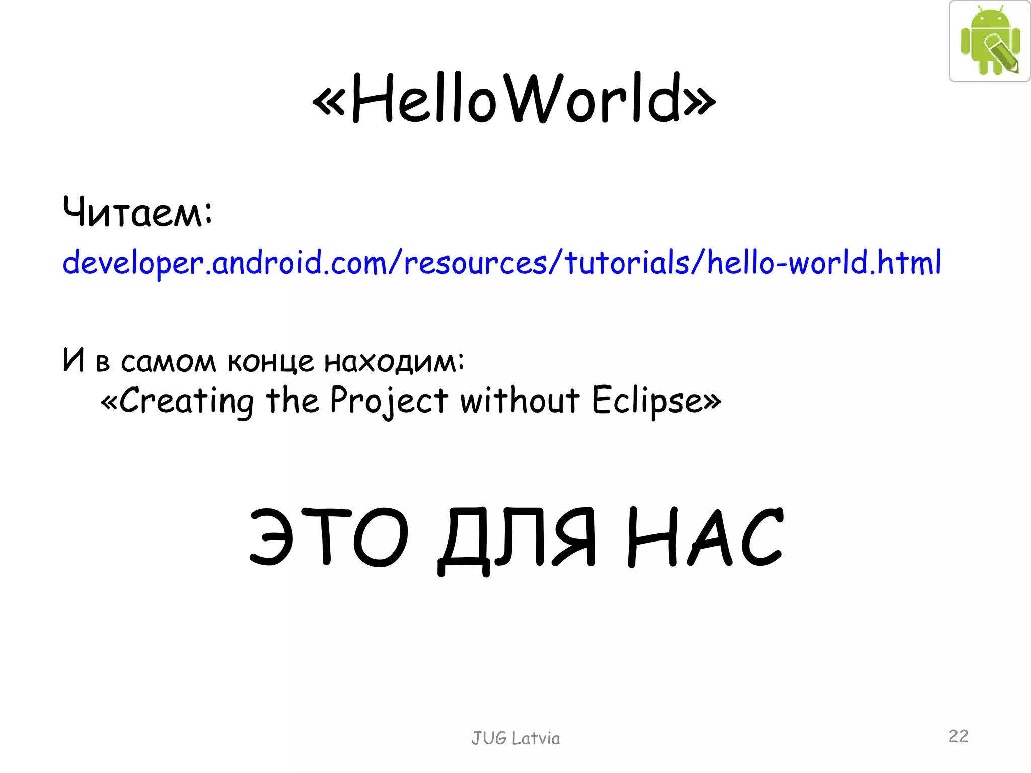 « HelloWorld » Читаем: developer.android.com/resources/tutorials/hello-world.html И в самом конце находим: « Creating the Project without Eclipse » ЭТО ДЛЯ НАС JUG Latvia 