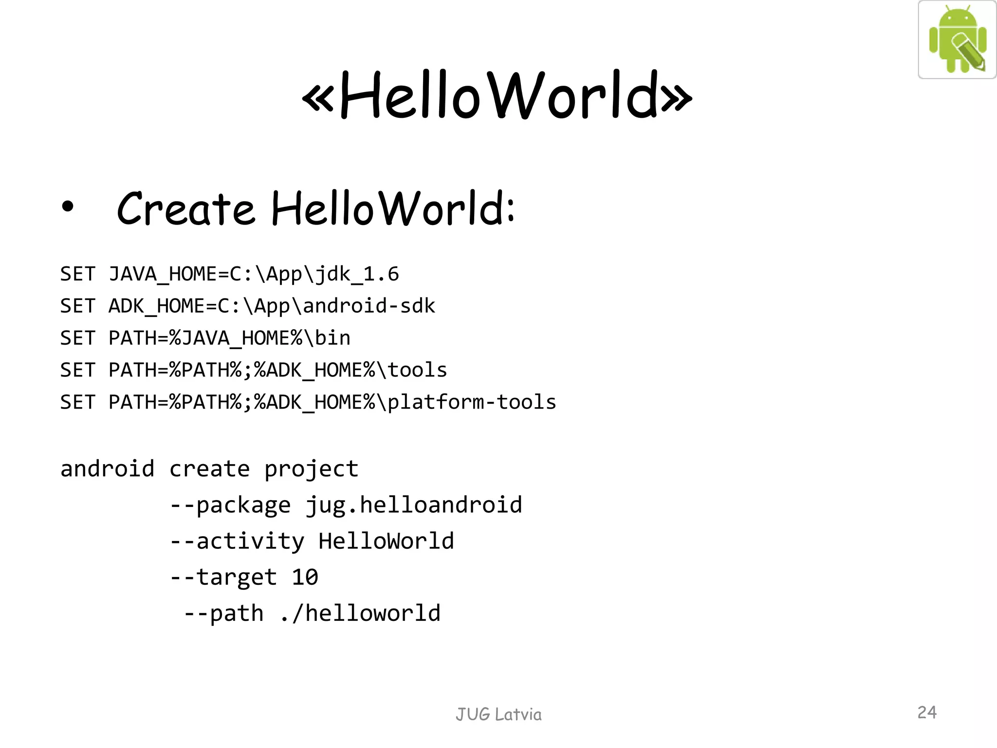 « HelloWorld » С reate HelloWorld: SET JAVA_HOME=C:\App\jdk_1.6 SET ADK_HOME=C:\App\android-sdk SET PATH=%JAVA_HOME%\bin SET PATH= %PATH%; %ADK_HOME%\tools SET PATH= %PATH%;% ADK_HOME%\platform-tools android create project  --package jug.helloandroid  --activity HelloWorld  --target 10  --path ./helloworld JUG Latvia 