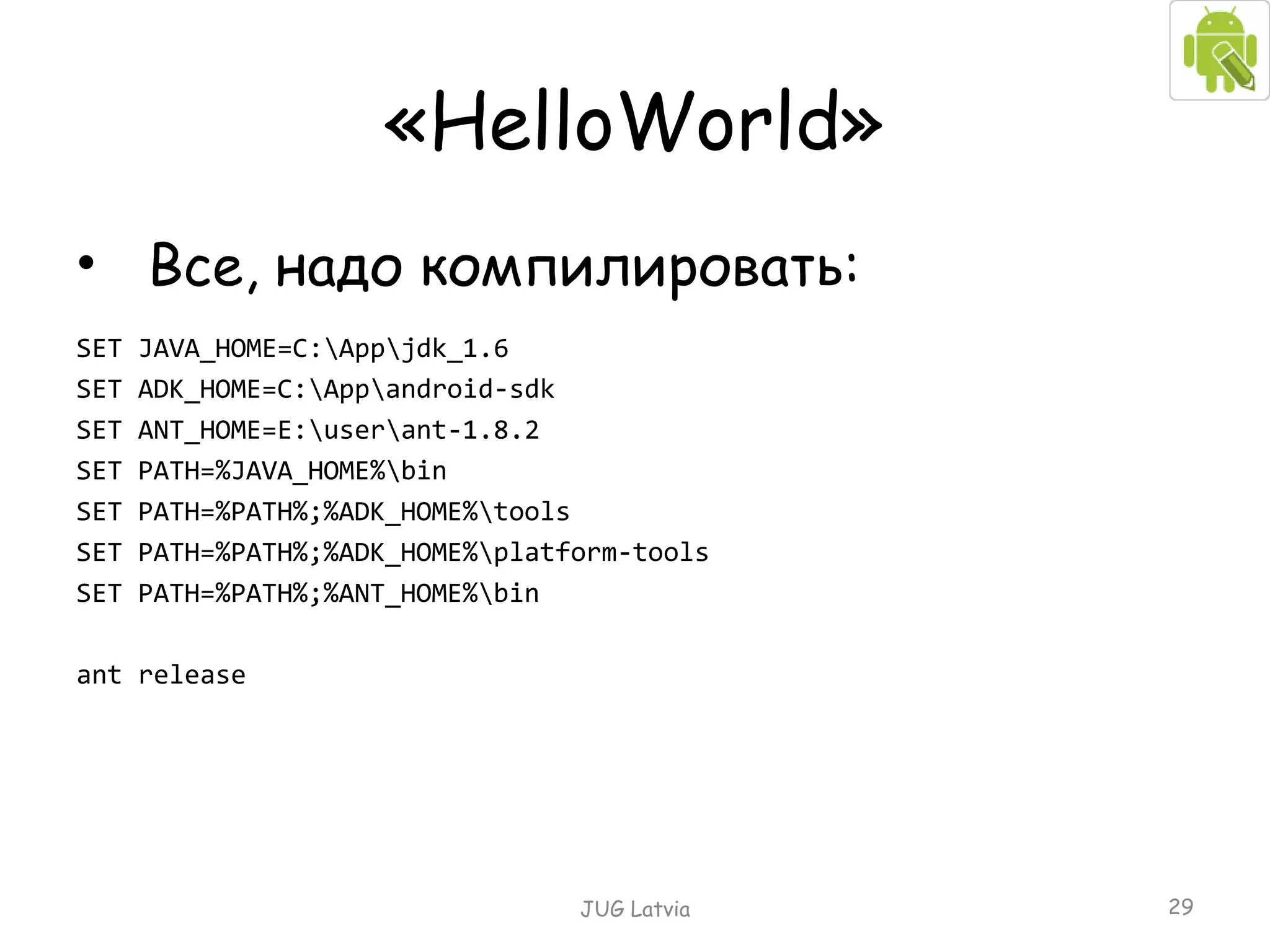 « HelloWorld » Все, надо компилировать : SET JAVA_HOME=C:\App\jdk_1.6 SET ADK_HOME=C:\App\android-sdk SET ANT_HOME=E:\user\ant-1.8.2 SET PATH=%JAVA_HOME%\bin SET PATH= %PATH%; %ADK_HOME%\tools SET PATH= %PATH%;% ADK_HOME%\platform-tools SET PATH= %PATH%;% A NT _HOME%\ bin ant release JUG Latvia 