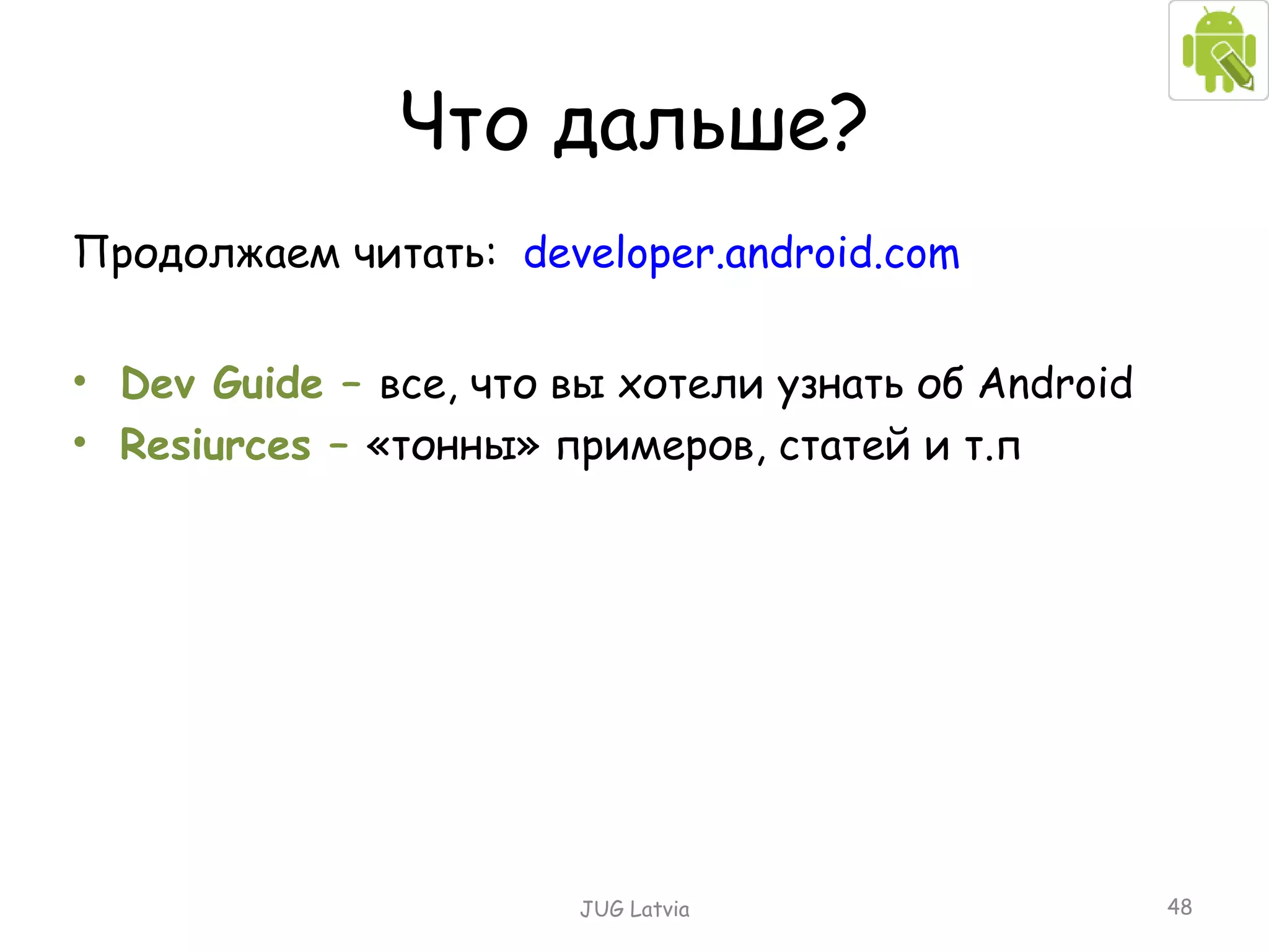 Что дальше? Продолжаем читать:   developer.android.com Dev Guide –  все, что вы хотели узнать об  Android Resiurces –  «тонны» примеров, статей и т.п JUG Latvia 