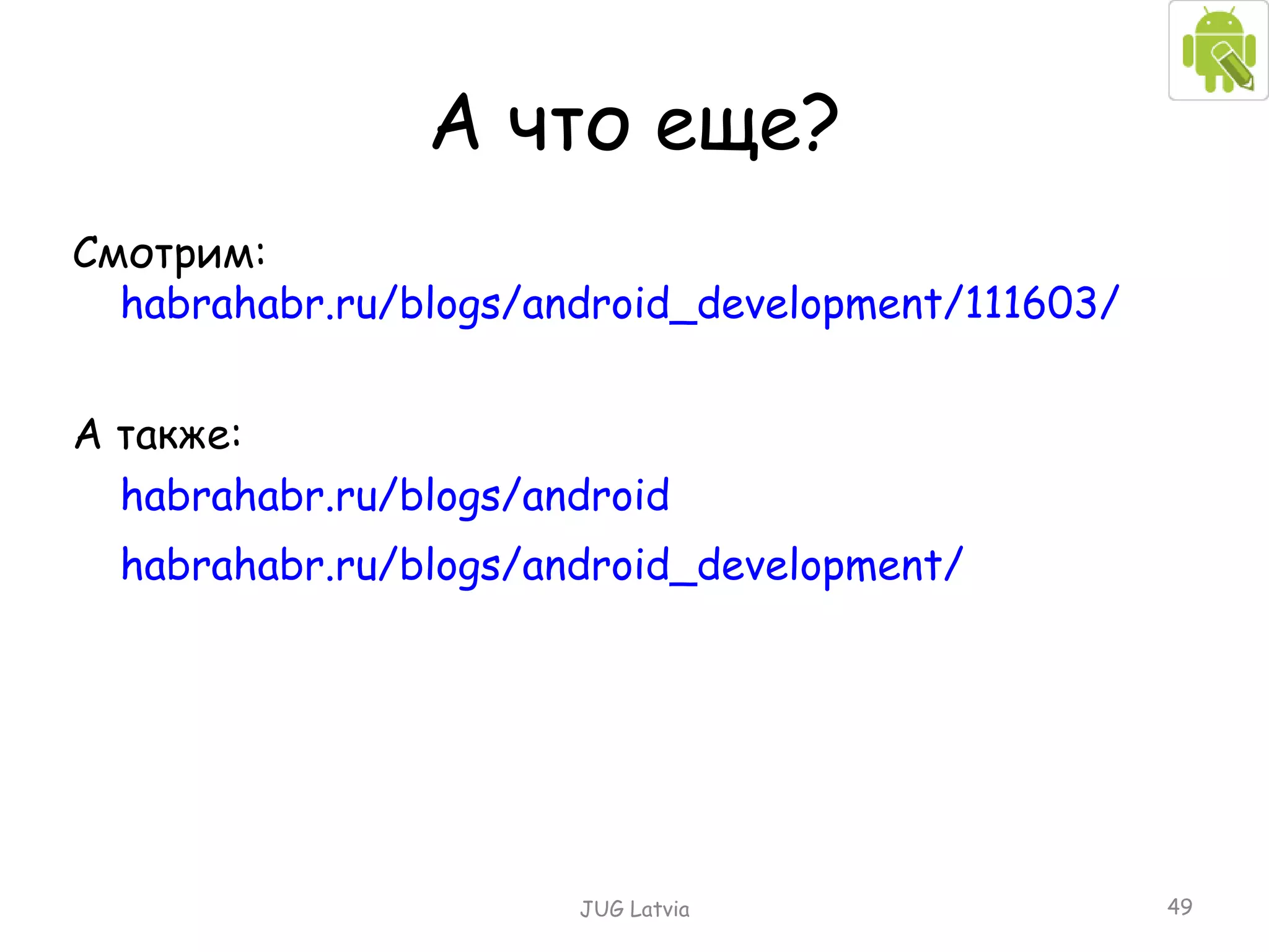 А что еще? Смотрим:   habrahabr.ru/blogs/android_development/111603/ А также: habrahabr.ru/blogs/android   habrahabr.ru/blogs/android_development/ JUG Latvia 