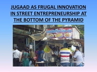 JUGAAD AS FRUGAL INNOVATION
IN STREET ENTREPRENEURSHIP AT
THE BOTTOM OF THE PYRAMID
 