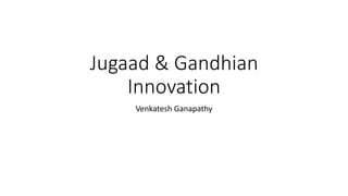 Jugaad & Gandhian
Innovation
Venkatesh Ganapathy
 