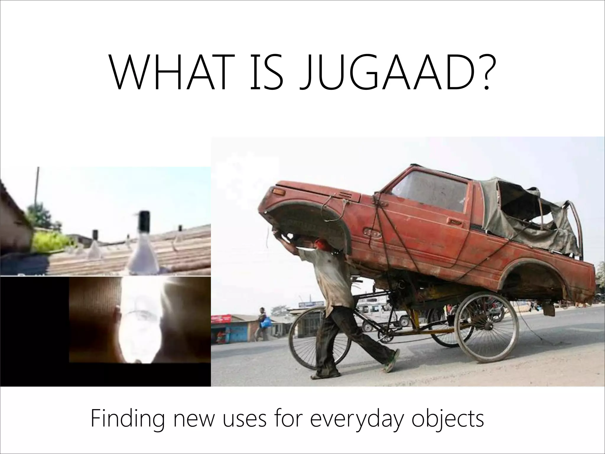 WHAT IS JUGAAD?
Finding new uses for everyday objects
 