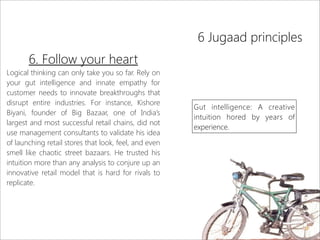 6 Jugaad principles
6. Follow your heart
Logical thinking can only take you so far. Rely on
your gut intelligence and inna...