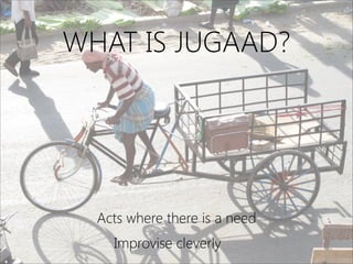 WHAT IS JUGAAD?
Improvise cleverly
Acts where there is a need
 
