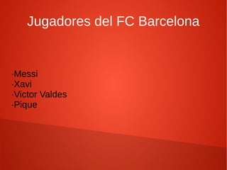 Jugadores del FC Barcelona


·Messi
·Xavi
·Victor Valdes
·Pique
 