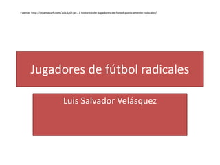 Jugadores de fútbol radicales
Luis Salvador Velásquez
Fuente: http://pijamasurf.com/2014/07/el-11-historico-de-jugadores-de-futbol-politicamente-radicales/
 
