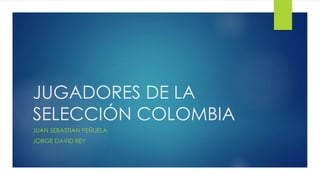 JUGADORES DE LA
SELECCIÓN COLOMBIA
JUAN SEBASTIAN PEÑUELA
JORGE DAVID REY
 