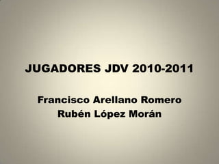 JUGADORES JDV 2010-2011 Francisco Arellano Romero Rubén López Morán 