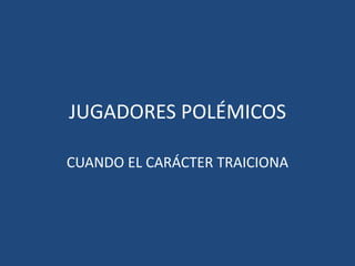 JUGADORES POLÉMICOS
CUANDO EL CARÁCTER TRAICIONA
 