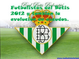 Futbolistas del Betis
2012 y también la
evolución de escudos.
 