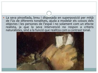  La seva pinzellada, breu i disposada en superposició per mitjà

de l’ús de diferents tonalitats, ajuda a modelar els cossos dels
objectes i les persones de l’espai i no solament com un efecte
realista, ja que la seva intervenció no respon a criteris
naturalistes, sinó a la funció que realitza com a contrast tonal.

 