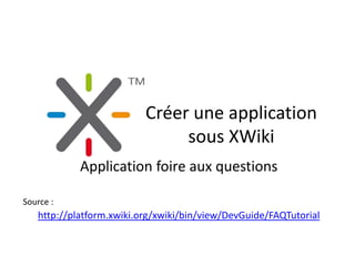 Créer une application
                               sous XWiki
            Application foire aux questions

Source :
   http://platform.xwiki.org/xwiki/bin/view/DevGuide/FAQTutorial
 