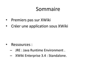 Sommaire
• Premiers pas sur XWiki
• Créer une application sous XWiki



• Ressources :
  – JRE : Java Runtime Environment .
  – XWiki Enterprise 3.4 : Standalone.
 
