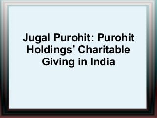Jugal Purohit: Purohit
Holdings’ Charitable
Giving in India
 
