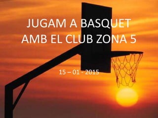 JUGAM A BASQUET
AMB EL CLUB ZONA 5
15 – 01 - 2015
 