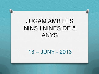 JUGAM AMB ELS
NINS I NINES DE 5
ANYS
13 – JUNY - 2013
 