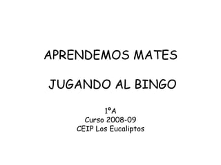 APRENDEMOS MATES  JUGANDO AL BINGO 1ºA Curso 2008-09 CEIP Los Eucaliptos 