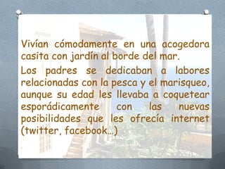 Vivían cómodamente en una acogedora
casita con jardín al borde del mar.
Los padres se dedicaban a labores
relacionadas con...