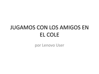 JUGAMOS CON LOS AMIGOS EN
         EL COLE
       por Lenovo User
 