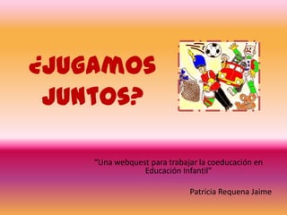 ¿Jugamos
 juntos?

    “Una webquest para trabajar la coeducación en
                Educación Infantil”

                             Patricia Requena Jaime
 