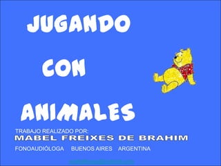 JUGANDO
        CON
 ANIMALES
TRABAJO REALIZADO POR:


FONOAUDIÓLOGA   BUENOS AIRES     ARGENTINA

                mabelfeixes@hotmail.com
 
