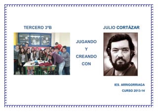 TERCERO 3ºB JULIO CORTÁZAR
IES. ARRIGORRIAGA
CURSO 2013-14
JUGANDO
Y
CREANDO
CON
 