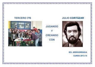 TERCERO 3ºB JULIO CORTÁZAR
IES. ARRIGORRIAGA
CURSO 2013-14
JUGANDO
Y
CREANDO
CON
 