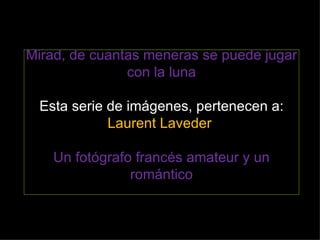 Mirad, de cuantas meneras se puede jugar con la luna Esta serie de imágenes, pertenecen a:  Laurent Laveder  Un fotógrafo francés amateur y un romántico 