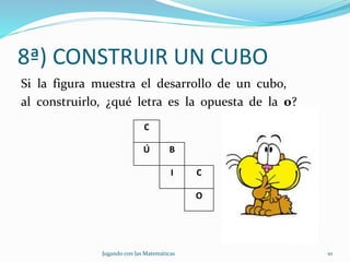 8ª) CONSTRUIR UN CUBO
Si la figura muestra el desarrollo de un cubo,
al construirlo, ¿qué letra es la opuesta de la o?
Jugando con las Matemáticas 10
C
Ú B
I C
O
 