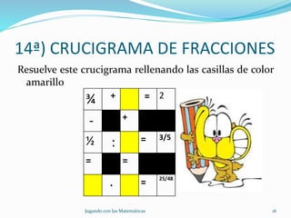14ª) CRUCIGRAMA DE FRACCIONES
Resuelve este crucigrama rellenando las casillas de color
amarillo
Jugando con las Matemáticas 16
¾ + = 2
- +
½ : = 3/5
= =
· = 25/48
 
