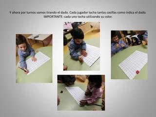 Y ahora por turnos vamos tirando el dado. Cada jugador tacha tantas casillas como indica el dado.
IMPORTANTE: cada uno tacha utilizando su color.
 